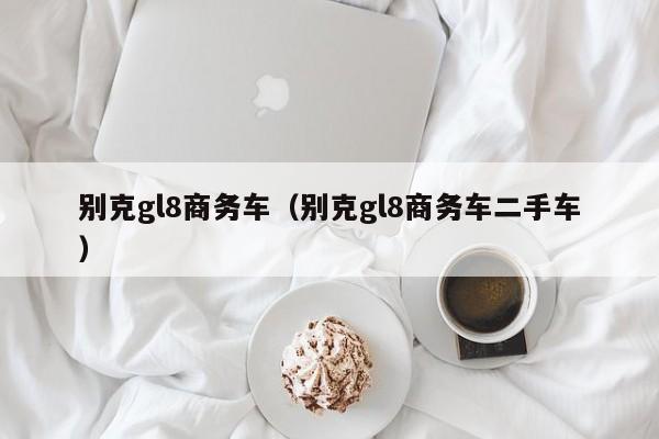 别克gl8商务车（别克gl8商务车二手车）