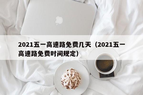 2021五一高速路免费几天（2021五一高速路免费时间规定）