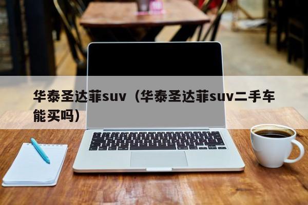 华泰圣达菲suv（华泰圣达菲suv二手车能买吗）