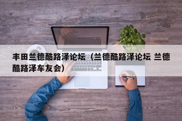 丰田兰德酷路泽论坛（兰德酷路泽论坛 兰德酷路泽车友会）