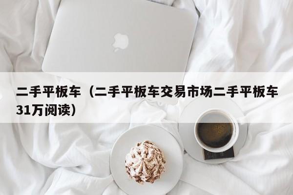 二手平板车（二手平板车交易市场二手平板车31万阅读）