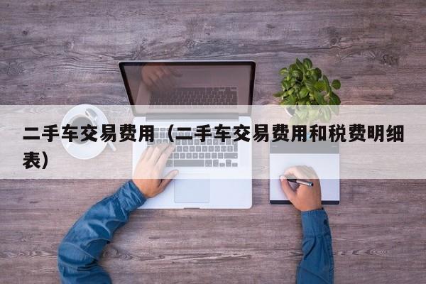二手车交易费用（二手车交易费用和税费明细表）
