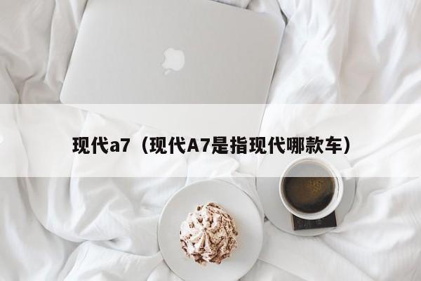 现代a7（现代A7是指现代哪款车）