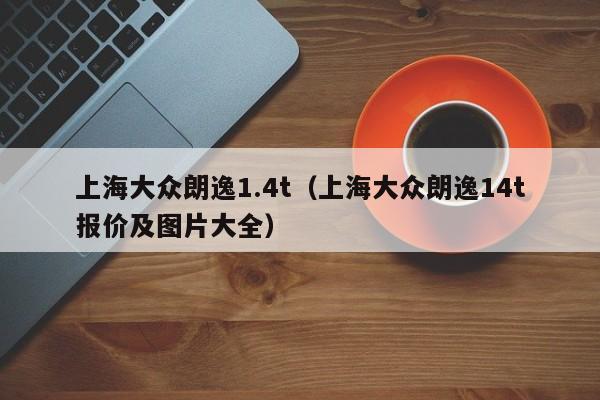 上海大众朗逸1.4t（上海大众朗逸14t报价及图片大全）