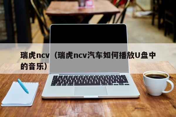 瑞虎ncv（瑞虎ncv汽车如何播放U盘中的音乐）