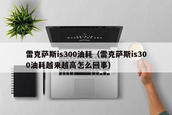 雷克萨斯is300油耗（雷克萨斯is300油耗越来越高怎么回事）