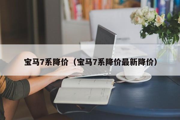 宝马7系降价（宝马7系降价最新降价）