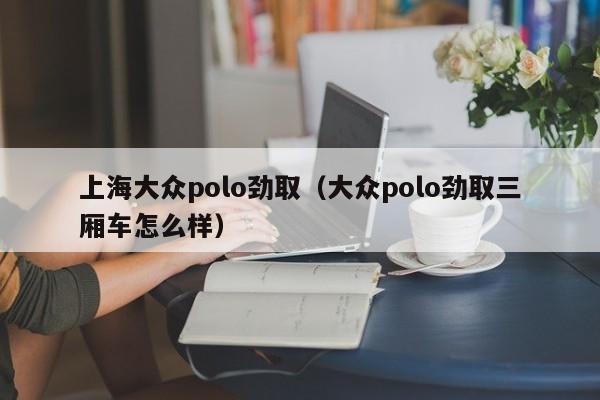 上海大众polo劲取（大众polo劲取三厢车怎么样）