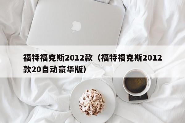 福特福克斯2012款（福特福克斯2012款20自动豪华版）