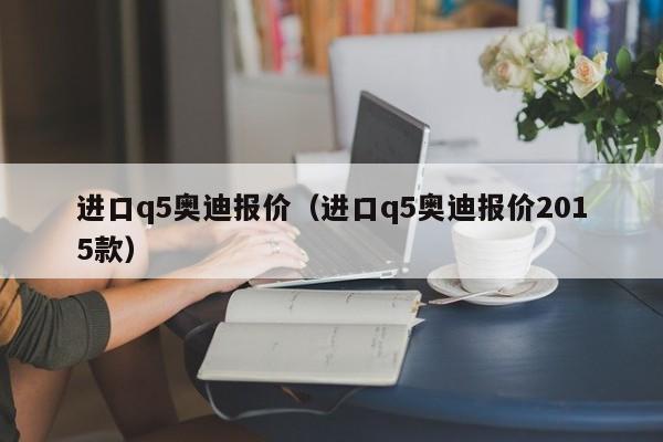 进口q5奥迪报价（进口q5奥迪报价2015款）