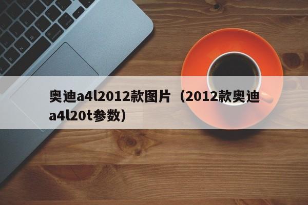 奥迪a4l2012款图片（2012款奥迪a4l20t参数）