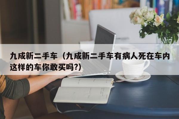 九成新二手车（九成新二手车有病人死在车内这样的车你敢买吗?）