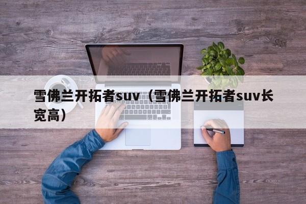 雪佛兰开拓者suv（雪佛兰开拓者suv长宽高）