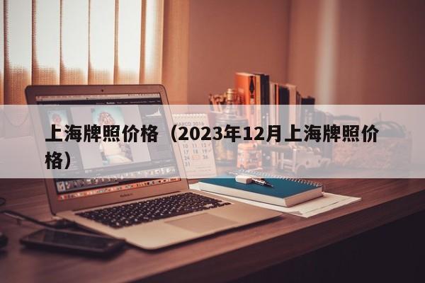 上海牌照价格（2023年12月上海牌照价格）
