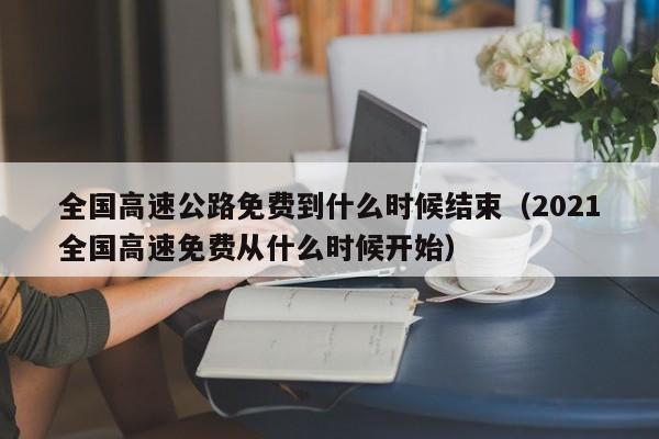 全国高速公路免费到什么时候结束（2021全国高速免费从什么时候开始）