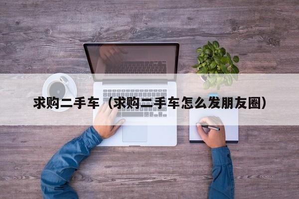 求购二手车（求购二手车怎么发朋友圈）