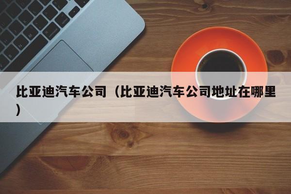 比亚迪汽车公司（比亚迪汽车公司地址在哪里）