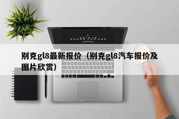 别克gl8最新报价（别克gl8汽车报价及图片欣赏）
