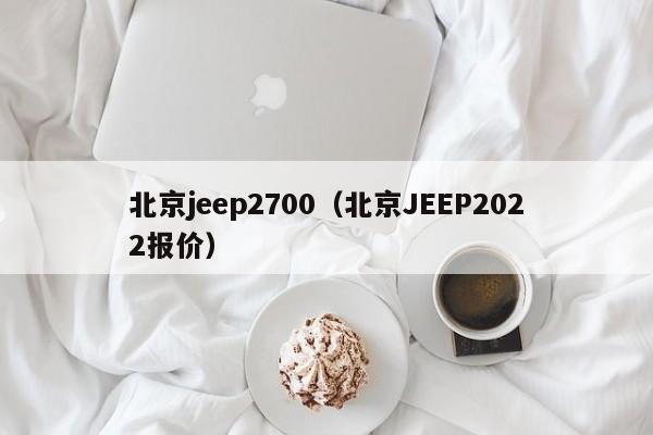 北京jeep2700（北京JEEP2022报价）