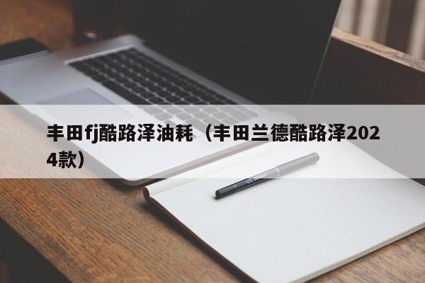 丰田fj酷路泽油耗（丰田兰德酷路泽2024款）