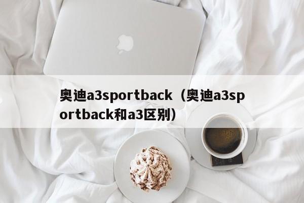 奥迪a3sportback（奥迪a3sportback和a3区别）