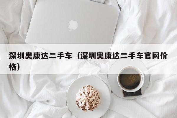 深圳奥康达二手车（深圳奥康达二手车官网价格）