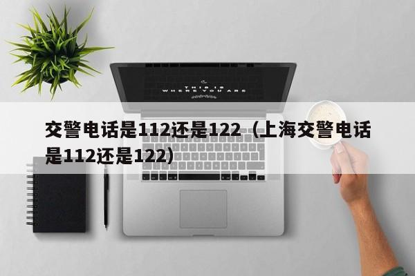 交警电话是112还是122（上海交警电话是112还是122）