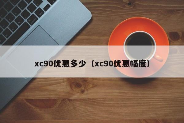xc90优惠多少（xc90优惠幅度）