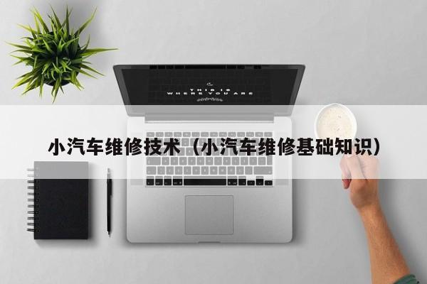 小汽车维修技术（小汽车维修基础知识）