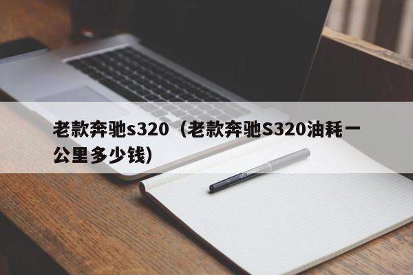 老款奔驰s320（老款奔驰S320油耗一公里多少钱）