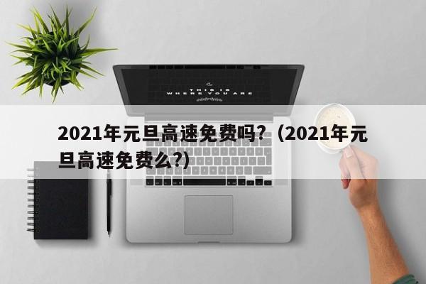 2021年元旦高速免费吗?（2021年元旦高速免费么?）