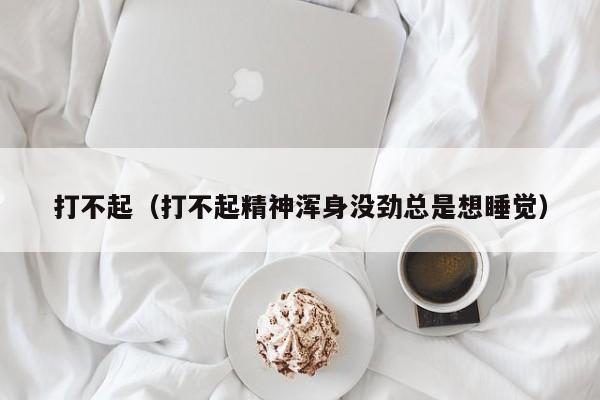 打不起（打不起精神浑身没劲总是想睡觉）