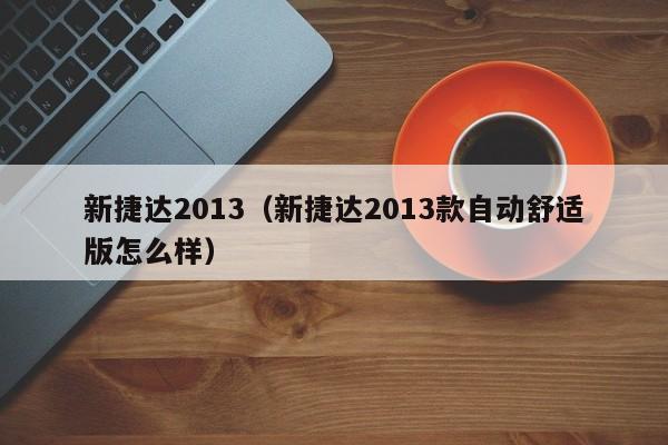 新捷达2013（新捷达2013款自动舒适版怎么样）