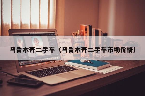 乌鲁木齐二手车（乌鲁木齐二手车市场价格）