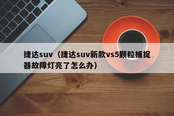捷达suv（捷达suv新款vs5颗粒捕捉器故障灯亮了怎么办）