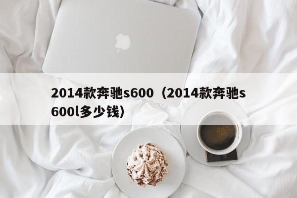 2014款奔驰s600（2014款奔驰s600l多少钱）
