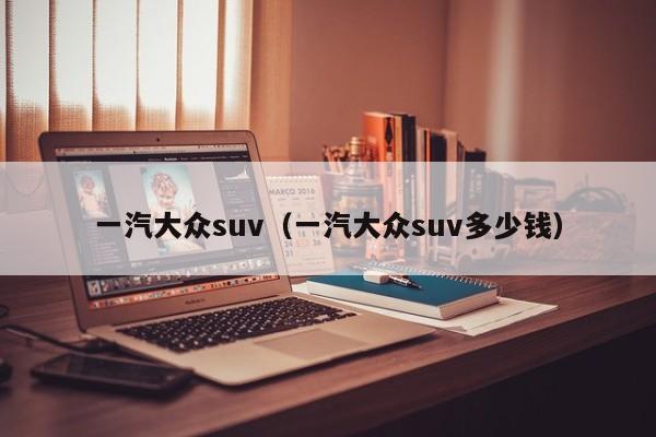 一汽大众suv（一汽大众suv多少钱）