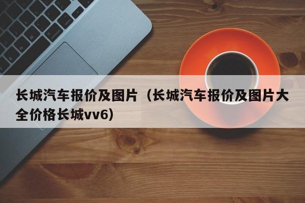 长城汽车报价及图片（长城汽车报价及图片大全价格长城vv6）