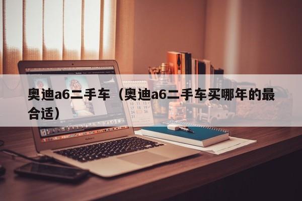 奥迪a6二手车（奥迪a6二手车买哪年的最合适）