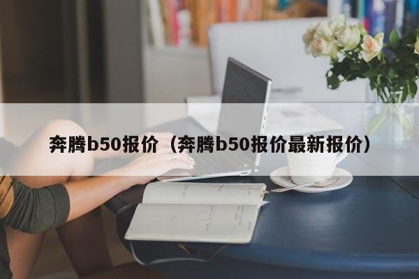 奔腾b50报价（奔腾b50报价最新报价）