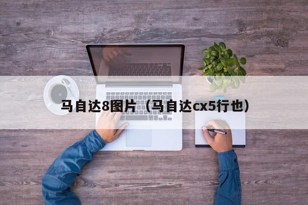 马自达8图片（马自达cx5行也）
