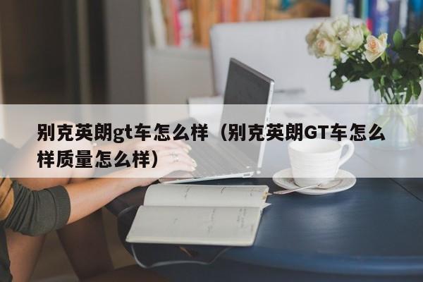 别克英朗gt车怎么样（别克英朗GT车怎么样质量怎么样）
