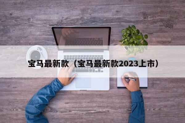 宝马最新款（宝马最新款2023上市）