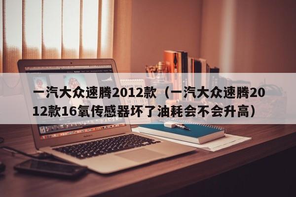 一汽大众速腾2012款（一汽大众速腾2012款16氧传感器坏了油耗会不会升高）