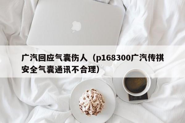 广汽回应气囊伤人（p168300广汽传祺安全气囊通讯不合理）