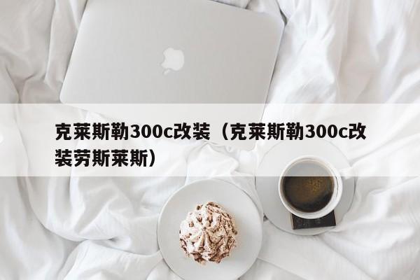 克莱斯勒300c改装（克莱斯勒300c改装劳斯莱斯）