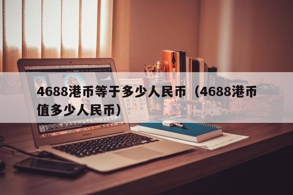 4688港币等于多少人民币（4688港币值多少人民币）