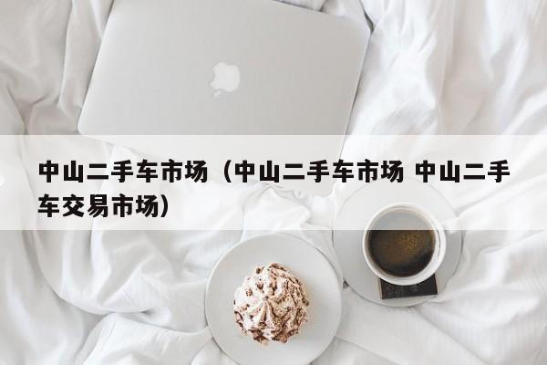 中山二手车市场（中山二手车市场 中山二手车交易市场）