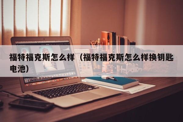 福特福克斯怎么样（福特福克斯怎么样换钥匙电池）