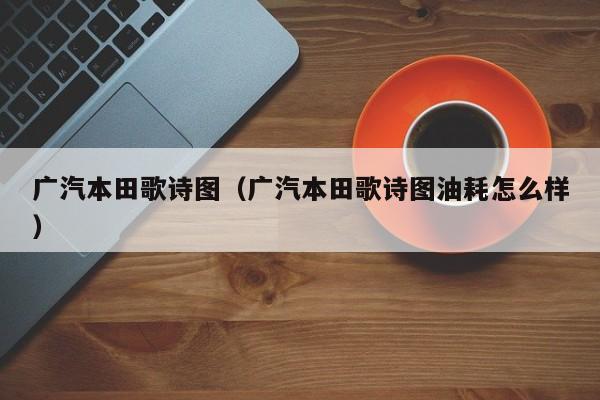 广汽本田歌诗图（广汽本田歌诗图油耗怎么样）